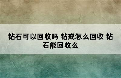 钻石可以回收吗 钻戒怎么回收 钻石能回收么